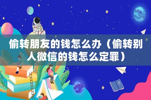 偷轉朋友的錢怎么辦（偷轉別人微信的錢怎么定罪）