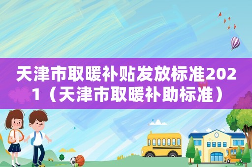 天津市取暖補貼發放標準2021（天津市取暖補助標準）
