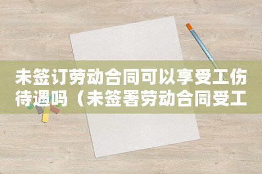 未簽訂勞動合同可以享受工傷待遇嗎（未簽署勞動合同受工傷如何賠償）