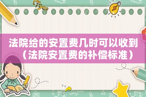 法院給的安置費幾時可以收到（法院安置費的補償標準）