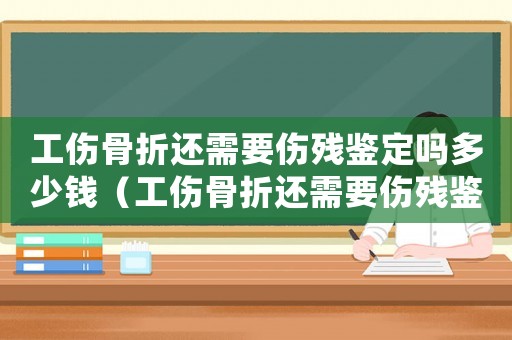 工傷骨折還需要傷殘鑒定嗎多少錢（工傷骨折還需要傷殘鑒定嗎）