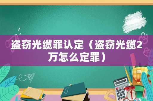 盜竊光纜罪認定（盜竊光纜2萬怎么定罪）