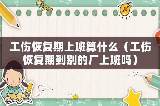 工傷恢復(fù)期上班算什么（工傷恢復(fù)期到別的廠上班嗎）