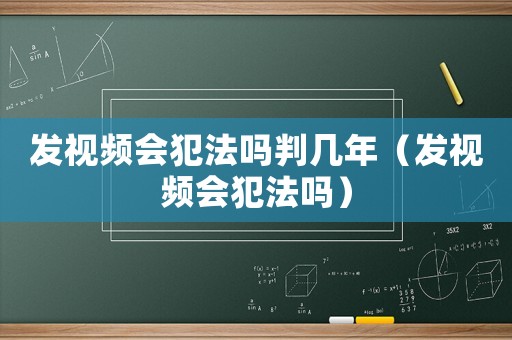 發視頻會犯法嗎判幾年（發視頻會犯法嗎）