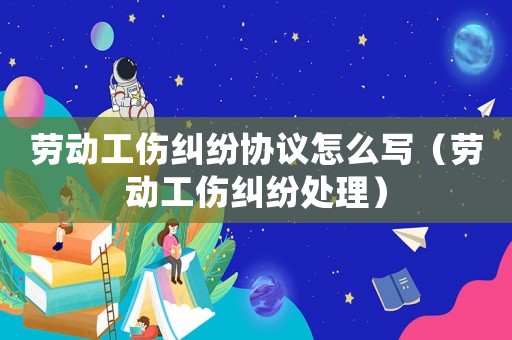 勞動工傷糾紛協議怎么寫（勞動工傷糾紛處理）