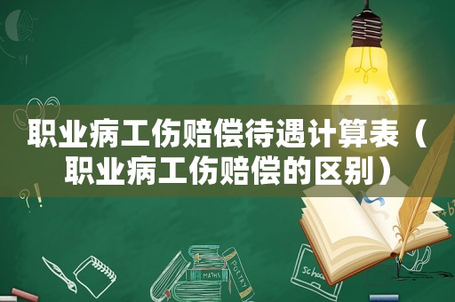 職業病工傷賠償待遇計算表（職業病工傷賠償的區別）