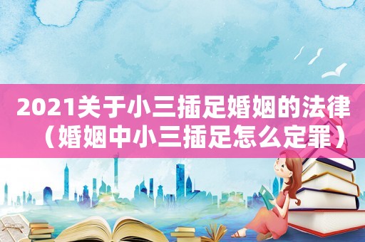 2021關于小三插足婚姻的法律（婚姻中小三插足怎么定罪）