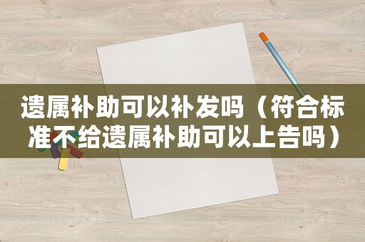遺屬補助可以補發(fā)嗎（符合標準不給遺屬補助可以上告嗎）
