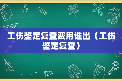 工傷鑒定復查費用誰出（工傷鑒定復查）
