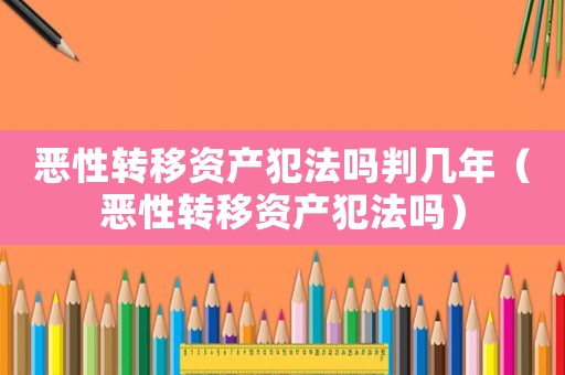 惡性轉(zhuǎn)移資產(chǎn)犯法嗎判幾年（惡性轉(zhuǎn)移資產(chǎn)犯法嗎）