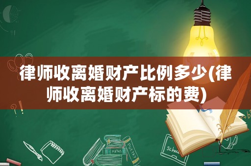 律師收離婚財產比例多少(律師收離婚財產標的費)