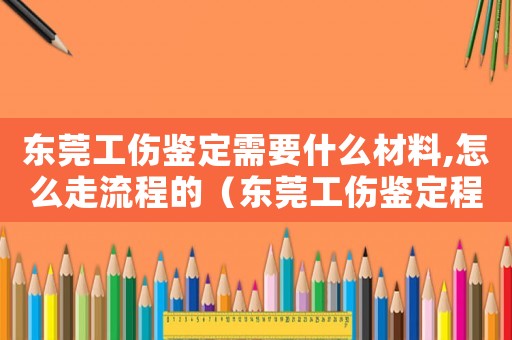 東莞工傷鑒定需要什么材料,怎么走流程的（東莞工傷鑒定程序）