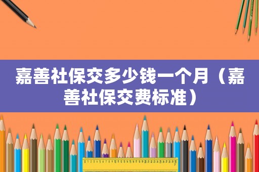 嘉善社保交多少錢一個月（嘉善社保交費標準）