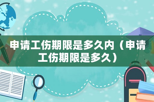 申請工傷期限是多久內（申請工傷期限是多久）