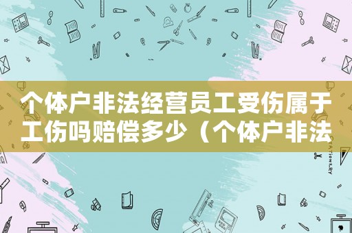 個(gè)體戶非法經(jīng)營(yíng)員工受傷屬于工傷嗎賠償多少（個(gè)體戶非法經(jīng)營(yíng)員工受傷屬于工傷嗎）