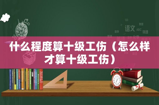 什么程度算十級工傷（怎么樣才算十級工傷）