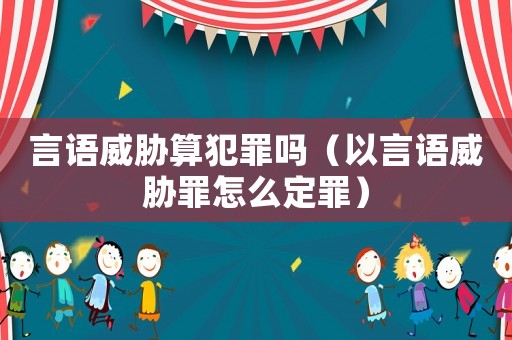 言語威脅算犯罪嗎（以言語威脅罪怎么定罪）