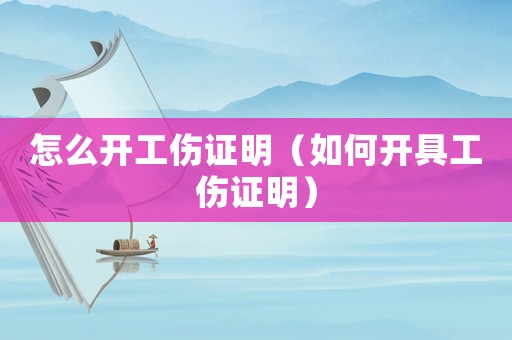 怎么開(kāi)工傷證明（如何開(kāi)具工傷證明）