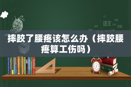 摔跤了腰疼該怎么辦（摔跤腰疼算工傷嗎）