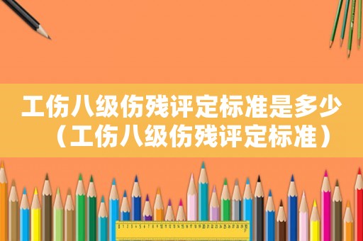 工傷八級傷殘評定標準是多少（工傷八級傷殘評定標準）