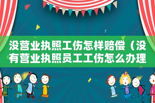 沒營業執照工傷怎樣賠償（沒有營業執照員工工傷怎么辦理流程）