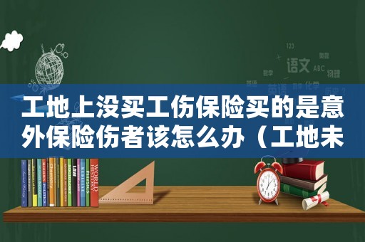 工地上沒買工傷保險(xiǎn)買的是意外保險(xiǎn)傷者該怎么辦（工地未購買工傷保險(xiǎn)）