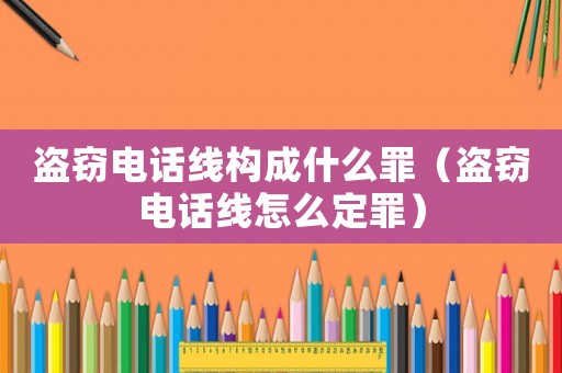 盜竊電話線構成什么罪（盜竊電話線怎么定罪）