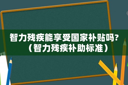 智力殘疾能享受國家補貼嗎?（智力殘疾補助標準）