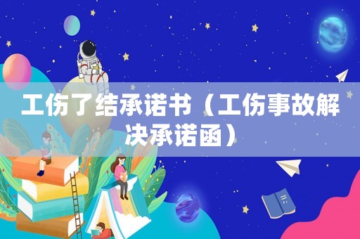 工傷了結(jié)承諾書(shū)（工傷事故解決承諾函）