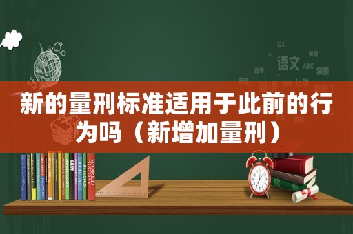 新的量刑標準適用于此前的行為嗎（新增加量刑）