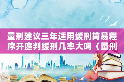 量刑建議三年適用緩刑簡(jiǎn)易程序開(kāi)庭判緩刑幾率大嗎（量刑建議三年適用緩刑）