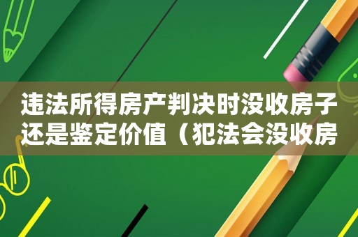違法所得房產判決時沒收房子還是鑒定價值（犯法會沒收房子嗎）