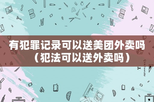 有犯罪記錄可以送美團外賣嗎（犯法可以送外賣嗎）