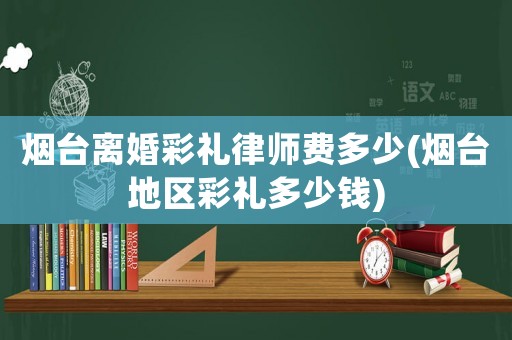 煙臺離婚彩禮律師費多少(煙臺地區彩禮多少錢)