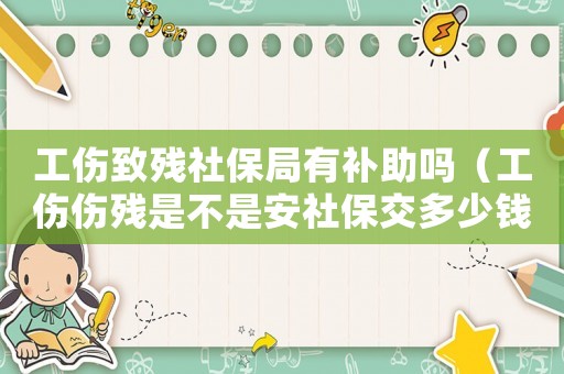 工傷致殘社保局有補助嗎（工傷傷殘是不是安社保交多少錢賠）
