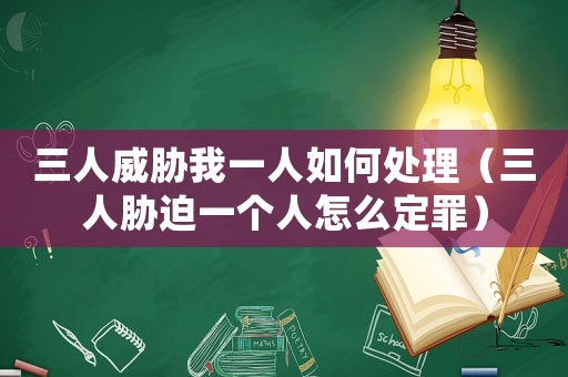 三人威脅我一人如何處理（三人脅迫一個(gè)人怎么定罪）