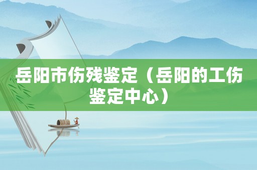 岳陽(yáng)市傷殘鑒定（岳陽(yáng)的工傷鑒定中心）