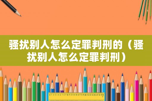 騷擾別人怎么定罪判刑的（騷擾別人怎么定罪判刑）
