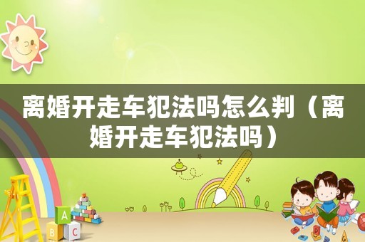 離婚開走車犯法嗎怎么判（離婚開走車犯法嗎）