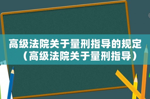 高級法院關于量刑指導的規(guī)定（高級法院關于量刑指導）