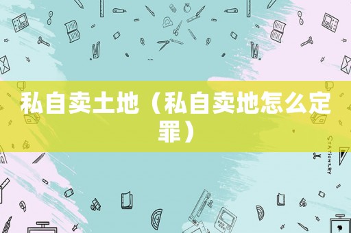 私自賣土地（私自賣地怎么定罪）