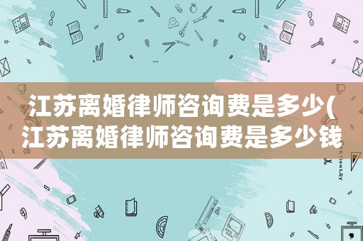 江蘇離婚律師咨詢費是多少(江蘇離婚律師咨詢費是多少錢)