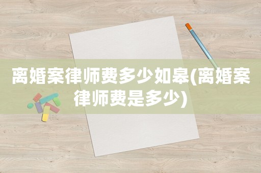 離婚案律師費多少如皋(離婚案律師費是多少)