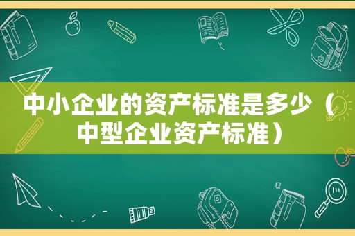 中小企業(yè)的資產(chǎn)標準是多少（中型企業(yè)資產(chǎn)標準）