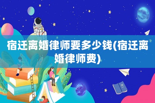 宿遷離婚律師要多少錢(宿遷離婚律師費)