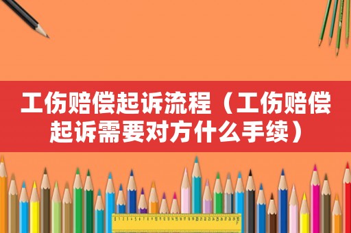 工傷賠償起訴流程（工傷賠償起訴需要對方什么手續(xù)）