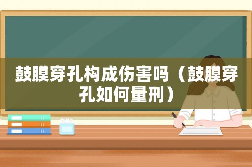鼓膜穿孔構成傷害嗎（鼓膜穿孔如何量刑）