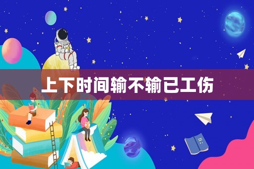 上下時間輸不輸已工傷