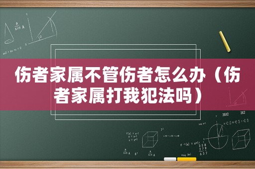 傷者家屬不管傷者怎么辦（傷者家屬打我犯法嗎）