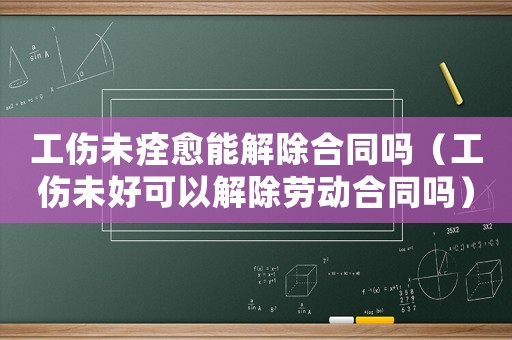 工傷未痊愈能解除合同嗎（工傷未好可以解除勞動合同嗎）